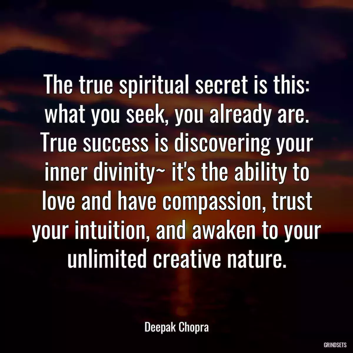 The true spiritual secret is this: what you seek, you already are. True success is discovering your inner divinity~ it\'s the ability to love and have compassion, trust your intuition, and awaken to your unlimited creative nature.