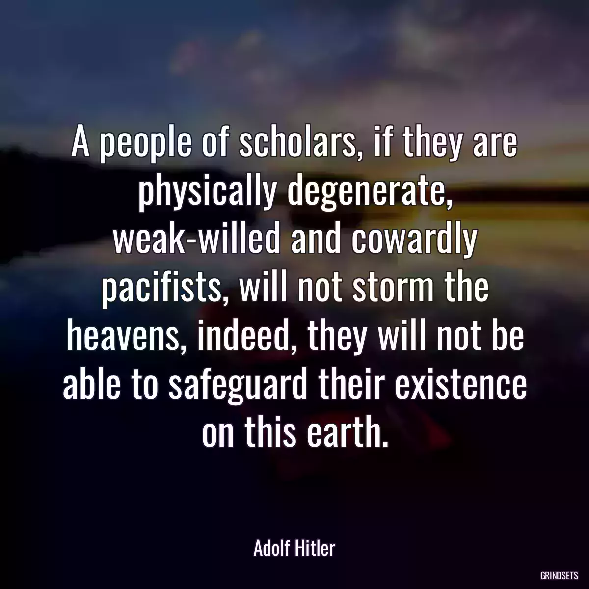 A people of scholars, if they are physically degenerate, weak-willed and cowardly pacifists, will not storm the heavens, indeed, they will not be able to safeguard their existence on this earth.