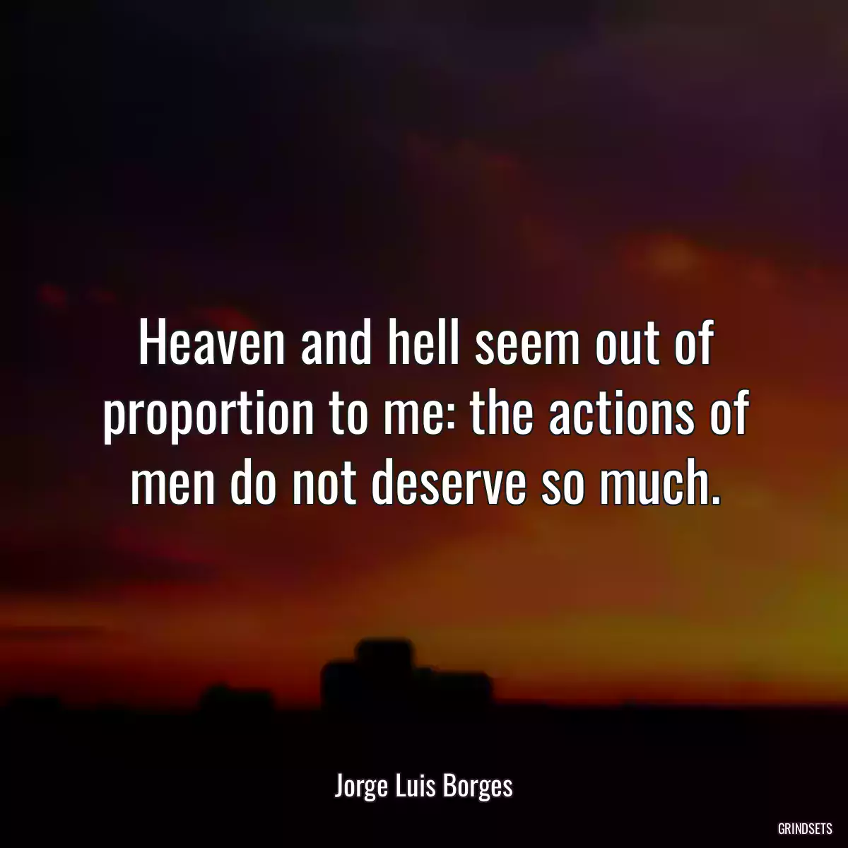 Heaven and hell seem out of proportion to me: the actions of men do not deserve so much.