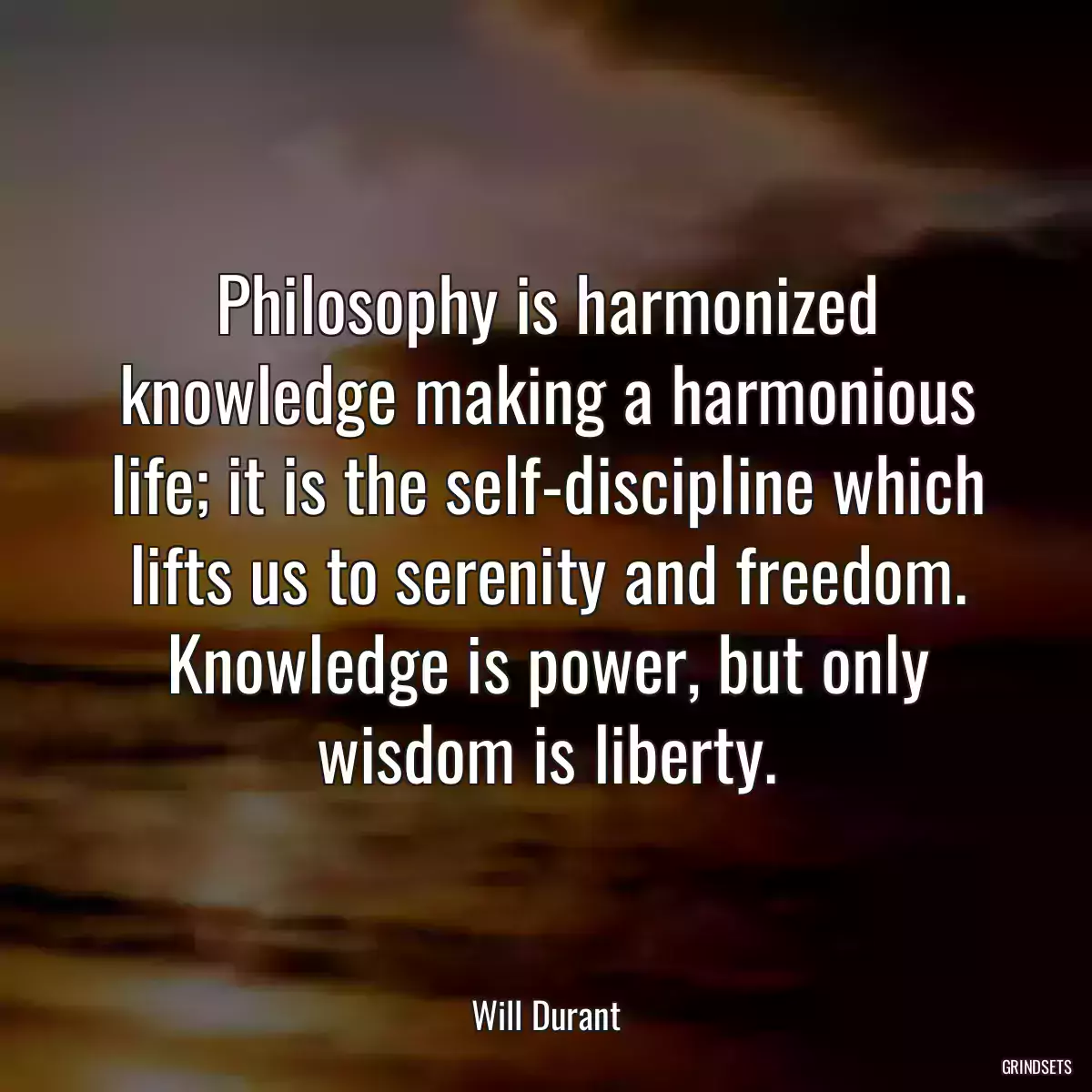 Philosophy is harmonized knowledge making a harmonious life; it is the self-discipline which lifts us to serenity and freedom. Knowledge is power, but only wisdom is liberty.