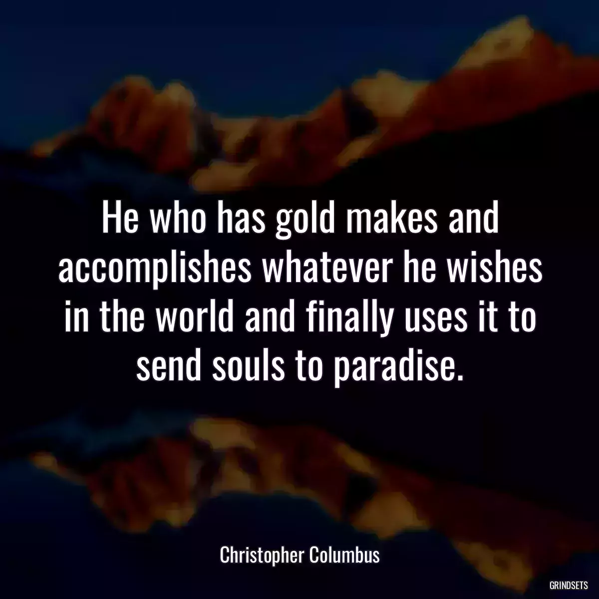 He who has gold makes and accomplishes whatever he wishes in the world and finally uses it to send souls to paradise.