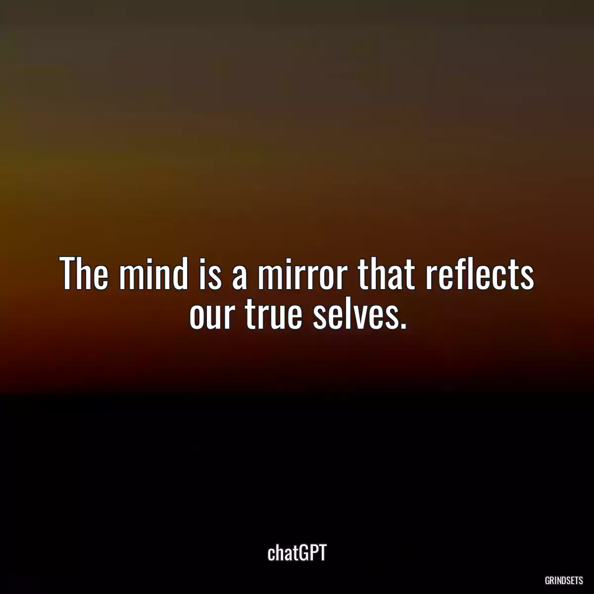 The mind is a mirror that reflects our true selves.