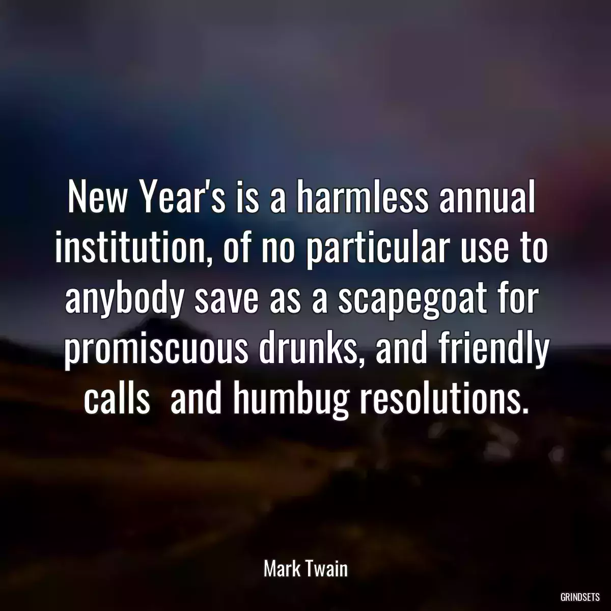 New Year\'s is a harmless annual  institution, of no particular use to  anybody save as a scapegoat for  promiscuous drunks, and friendly calls  and humbug resolutions.