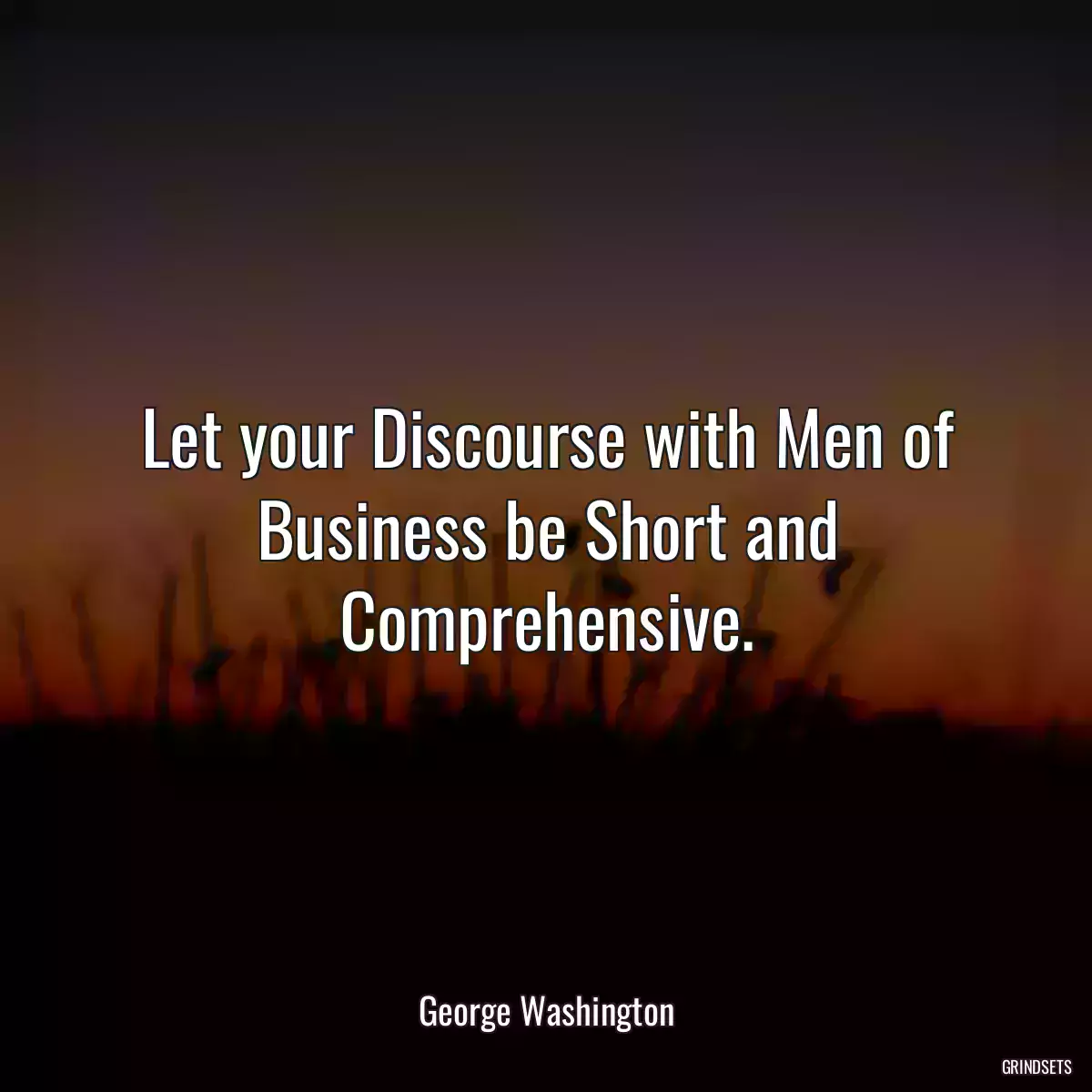 Let your Discourse with Men of Business be Short and Comprehensive.