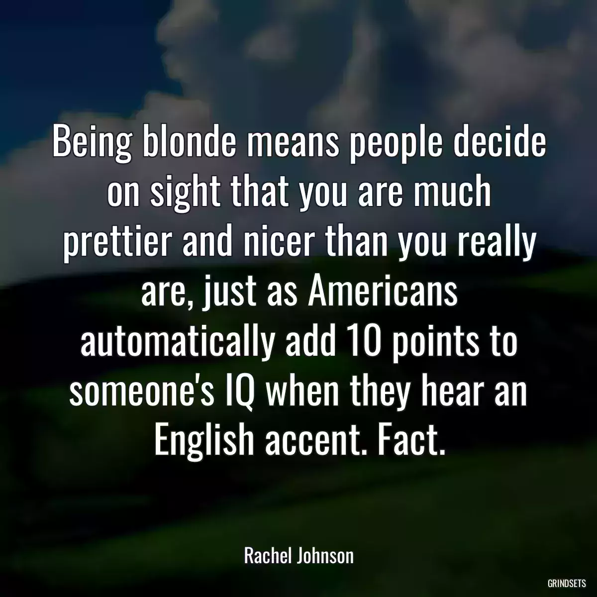 Being blonde means people decide on sight that you are much prettier and nicer than you really are, just as Americans automatically add 10 points to someone\'s IQ when they hear an English accent. Fact.