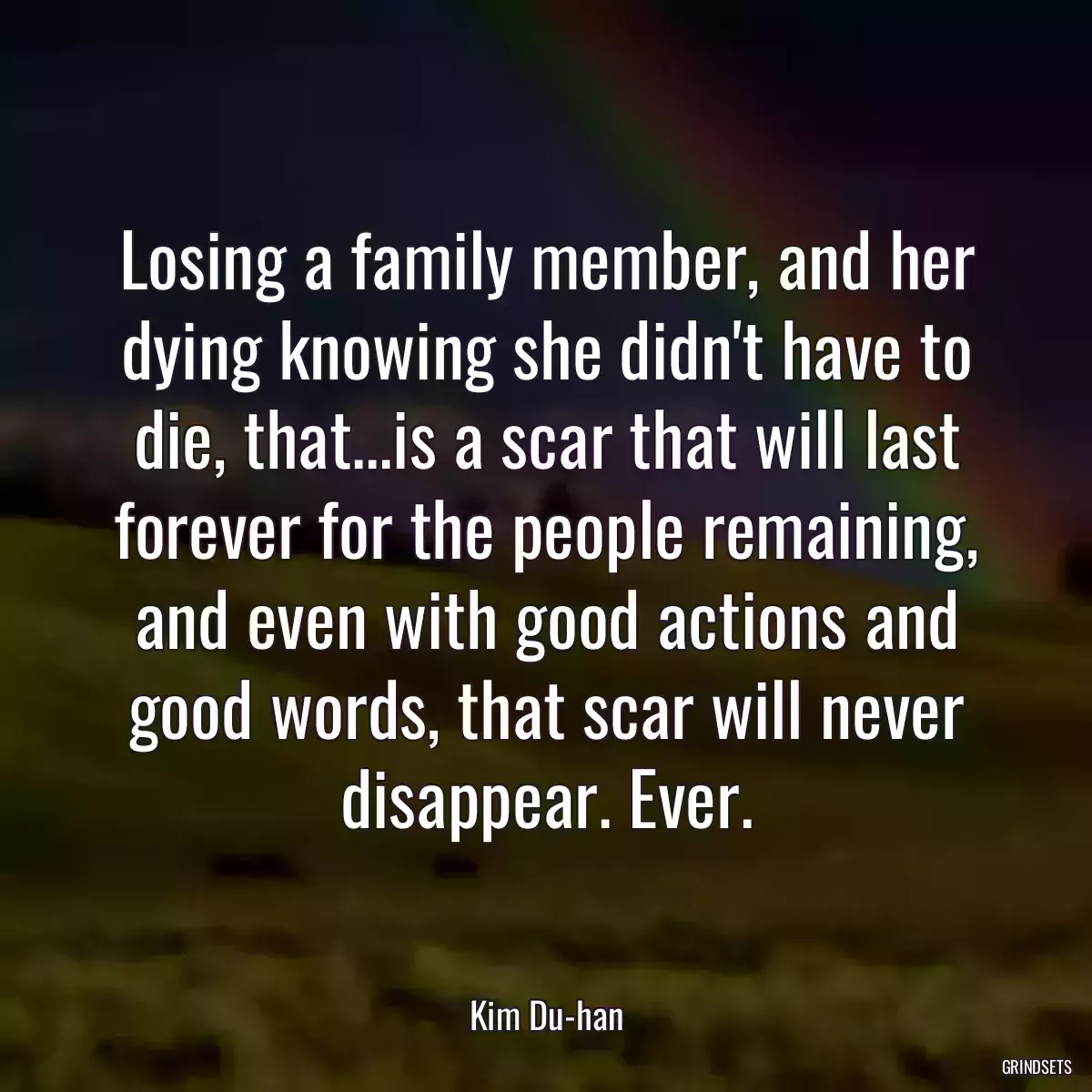 Losing a family member, and her dying knowing she didn\'t have to die, that...is a scar that will last forever for the people remaining, and even with good actions and good words, that scar will never disappear. Ever.