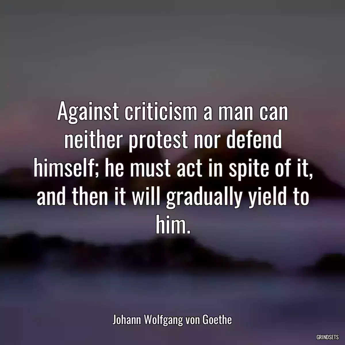 Against criticism a man can neither protest nor defend himself; he must act in spite of it, and then it will gradually yield to him.