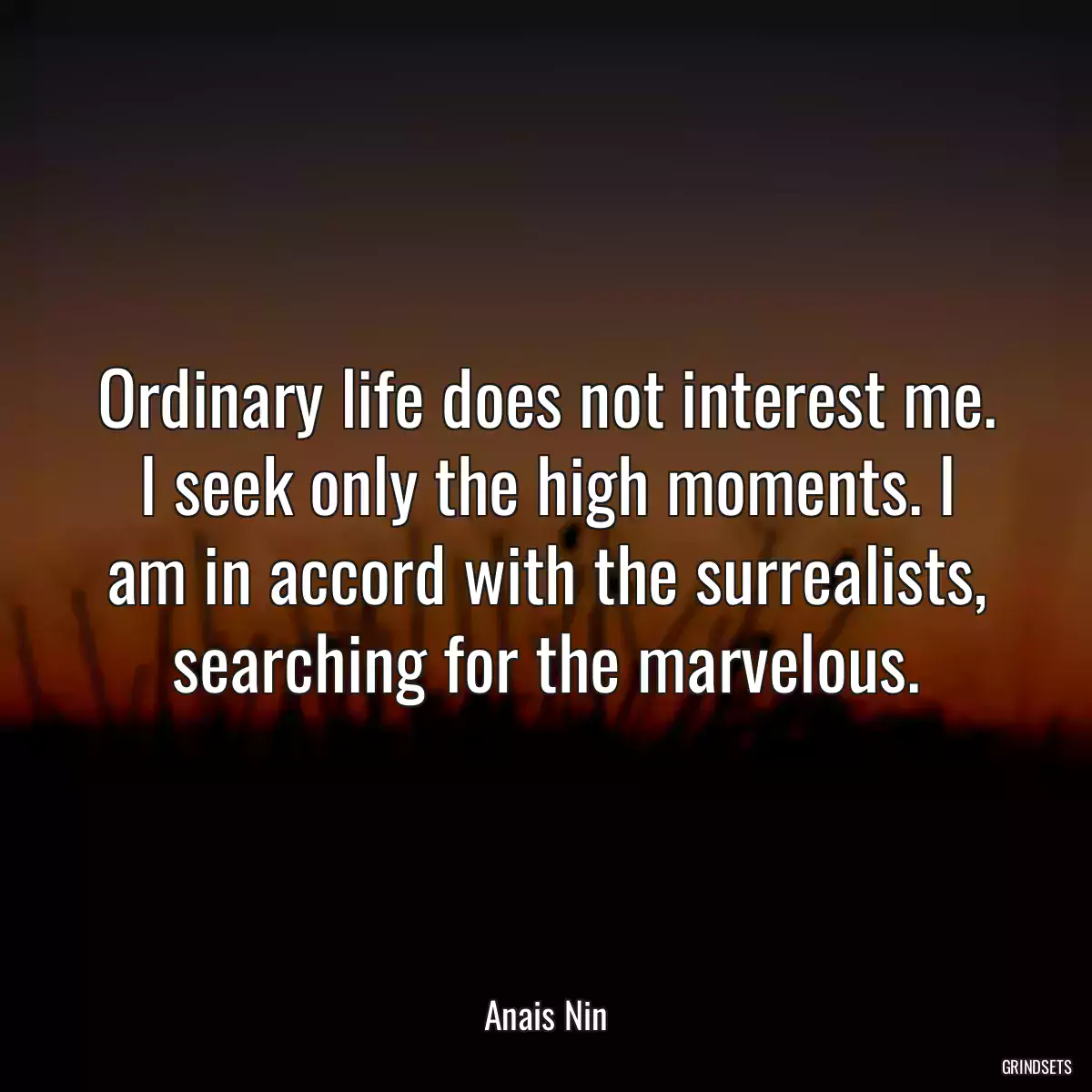 Ordinary life does not interest me. I seek only the high moments. I am in accord with the surrealists, searching for the marvelous.