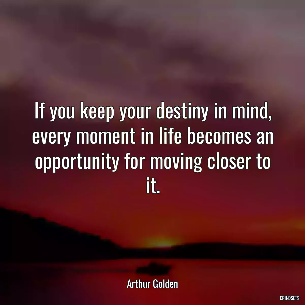 If you keep your destiny in mind, every moment in life becomes an opportunity for moving closer to it.