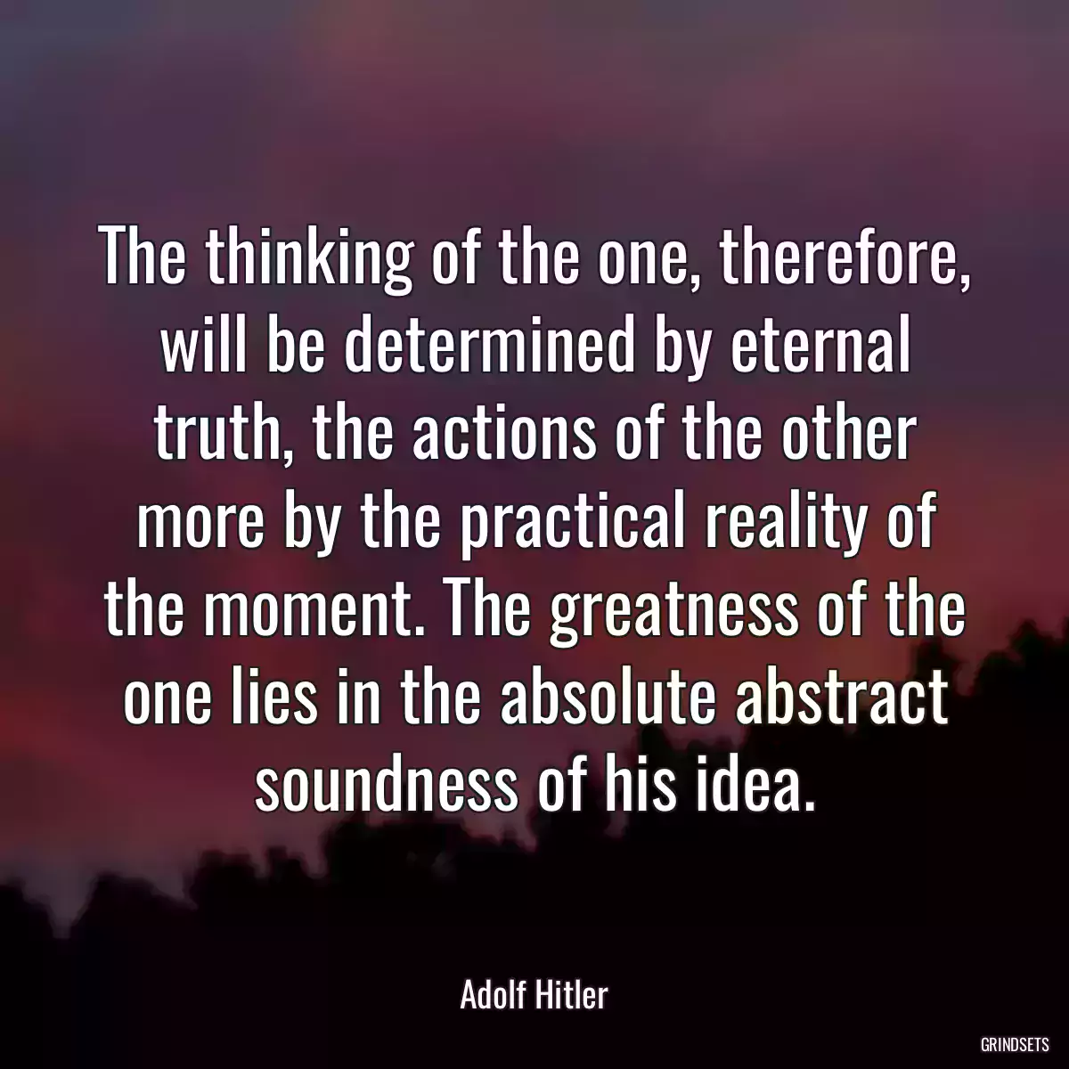 The thinking of the one, therefore, will be determined by eternal truth, the actions of the other more by the practical reality of the moment. The greatness of the one lies in the absolute abstract soundness of his idea.