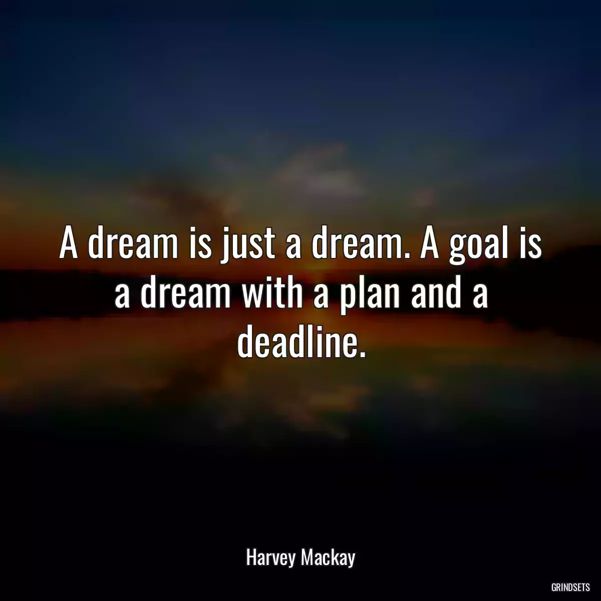 A dream is just a dream. A goal is a dream with a plan and a deadline.