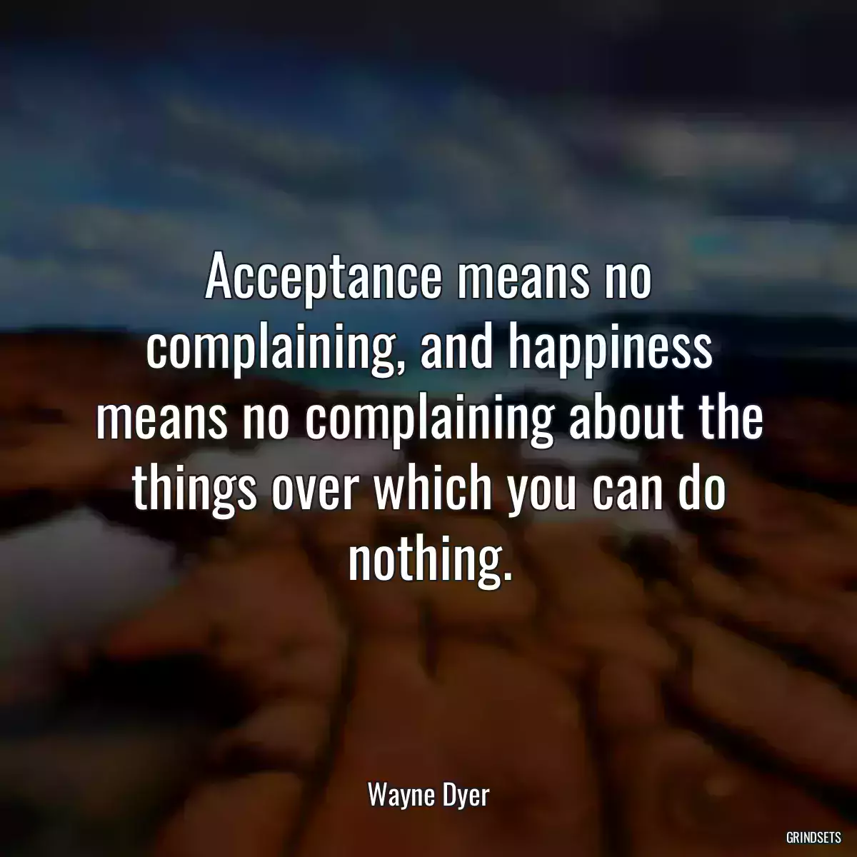 Acceptance means no complaining, and happiness means no complaining about the things over which you can do nothing.