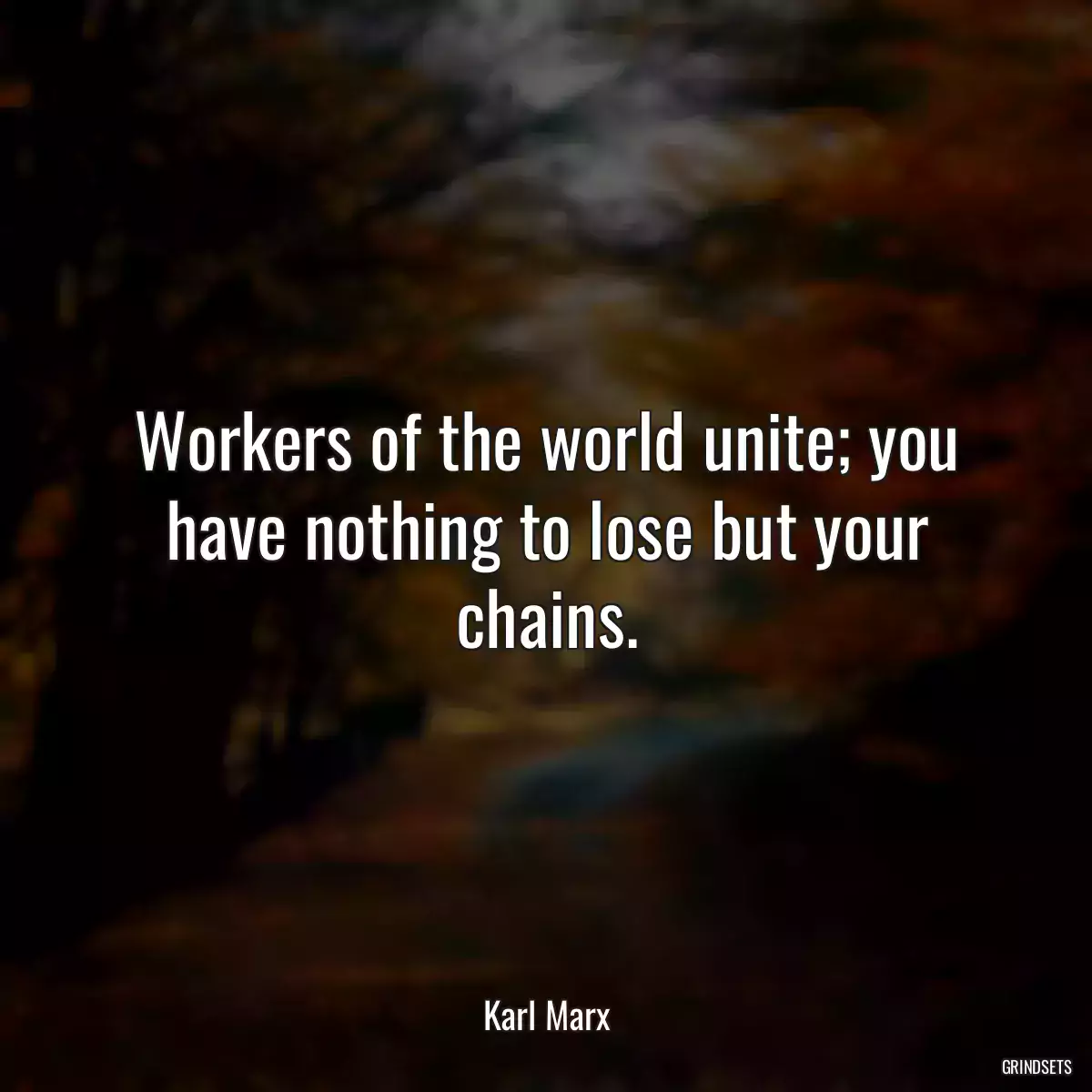 Workers of the world unite; you have nothing to lose but your chains.