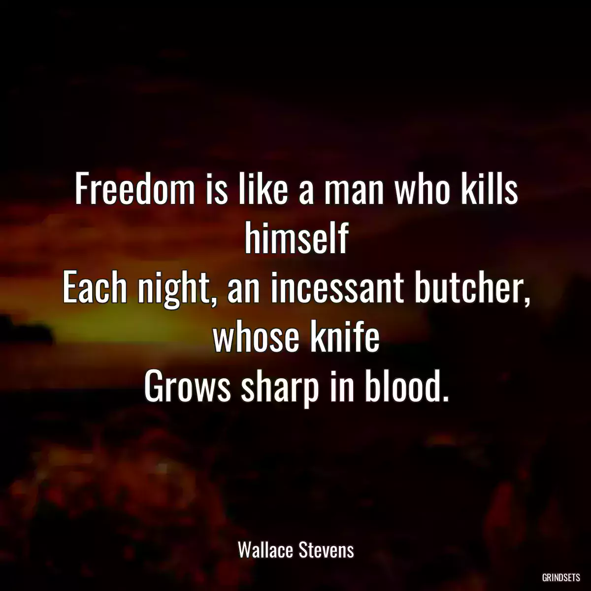 Freedom is like a man who kills himself
Each night, an incessant butcher, whose knife
Grows sharp in blood.