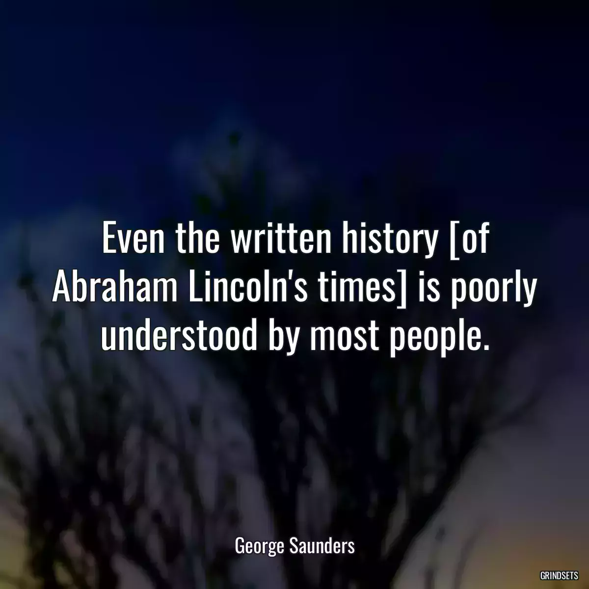 Even the written history [of Abraham Lincoln\'s times] is poorly understood by most people.