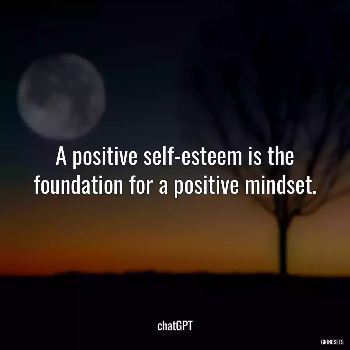 A positive self-esteem is the foundation for a positive mindset.