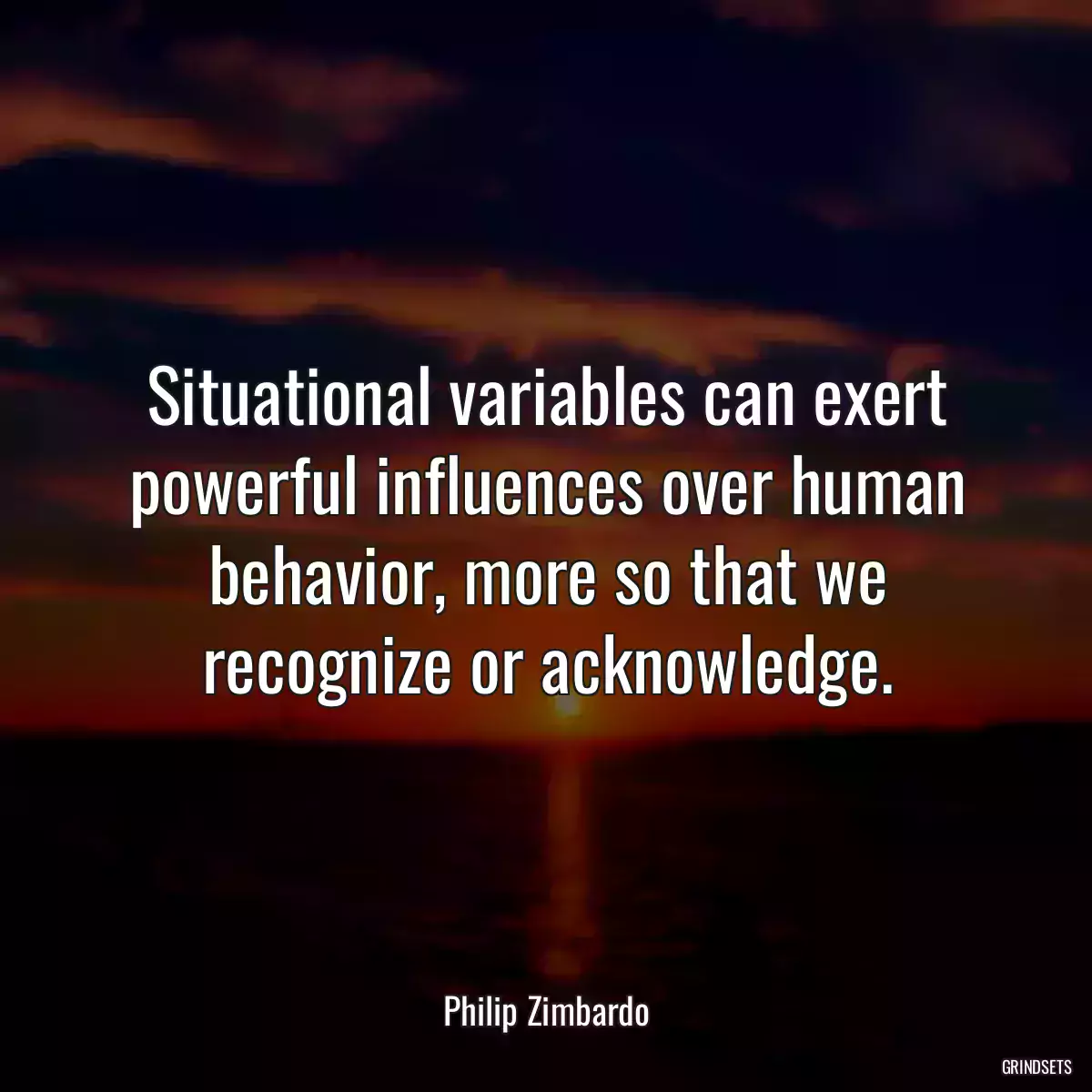 Situational variables can exert powerful influences over human behavior, more so that we recognize or acknowledge.