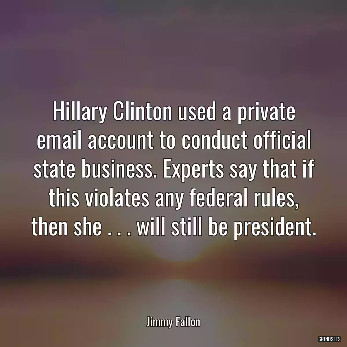 Hillary Clinton used a private email account to conduct official state business. Experts say that if this violates any federal rules, then she . . . will still be president.