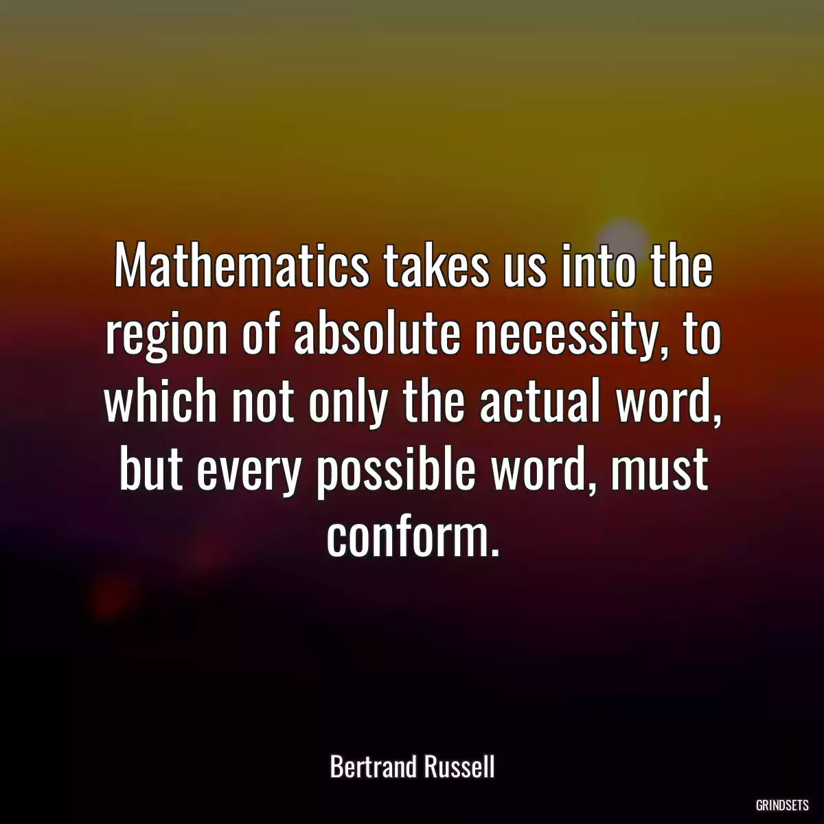 Mathematics takes us into the region of absolute necessity, to which not only the actual word, but every possible word, must conform.