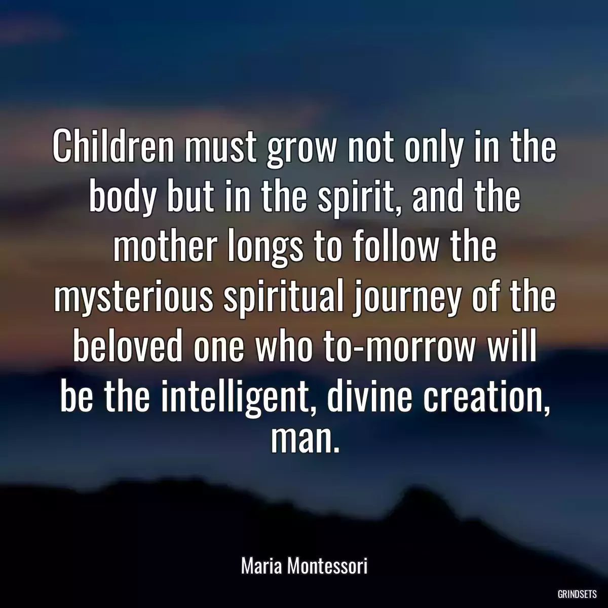 Children must grow not only in the body but in the spirit, and the mother longs to follow the mysterious spiritual journey of the beloved one who to-morrow will be the intelligent, divine creation, man.