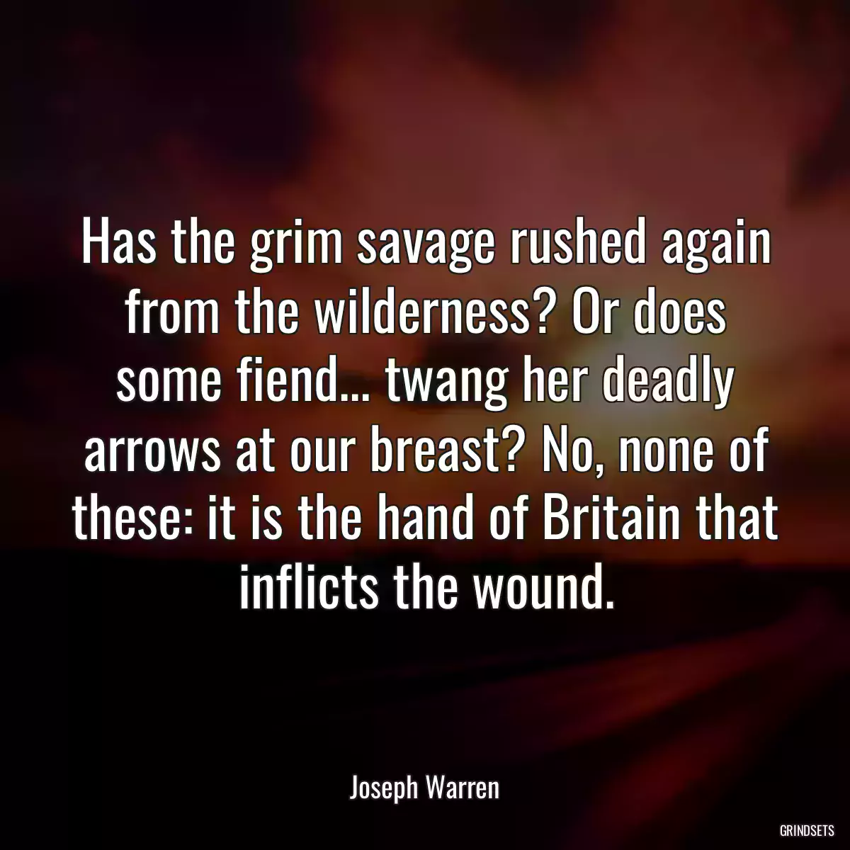 Has the grim savage rushed again from the wilderness? Or does some fiend... twang her deadly arrows at our breast? No, none of these: it is the hand of Britain that inflicts the wound.