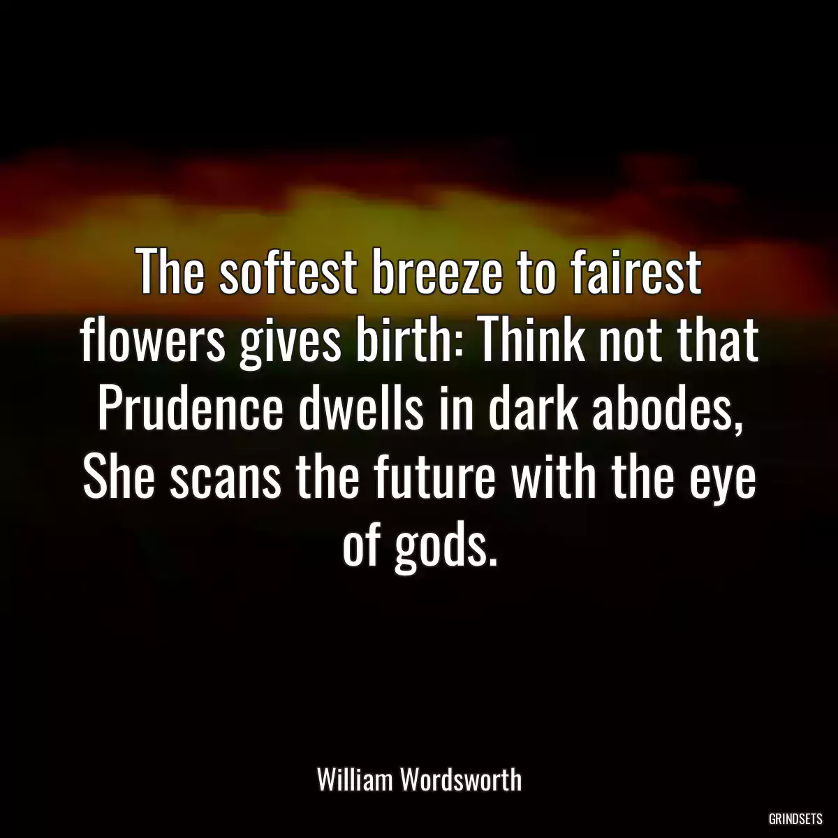 The softest breeze to fairest flowers gives birth: Think not that Prudence dwells in dark abodes, She scans the future with the eye of gods.