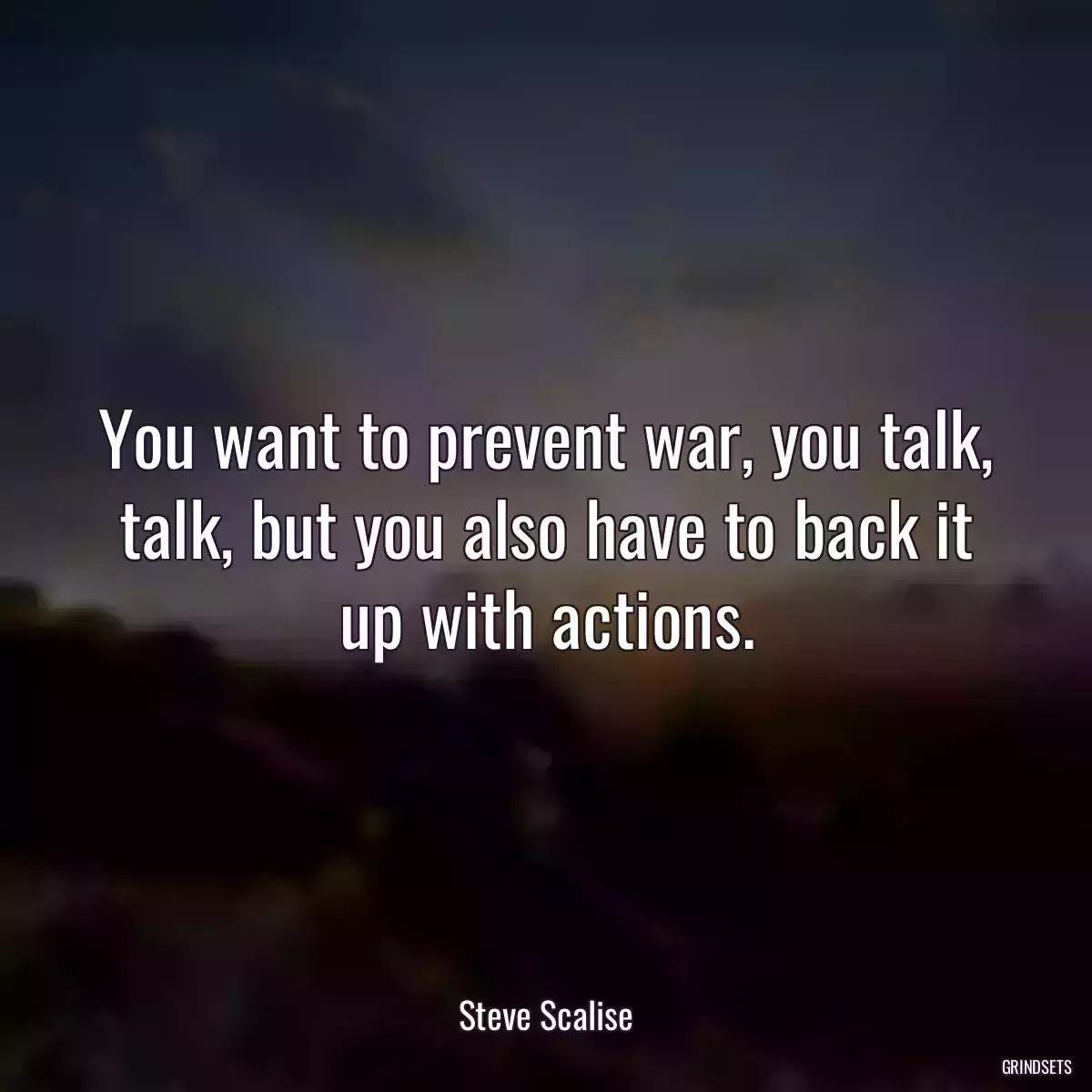 You want to prevent war, you talk, talk, but you also have to back it up with actions.