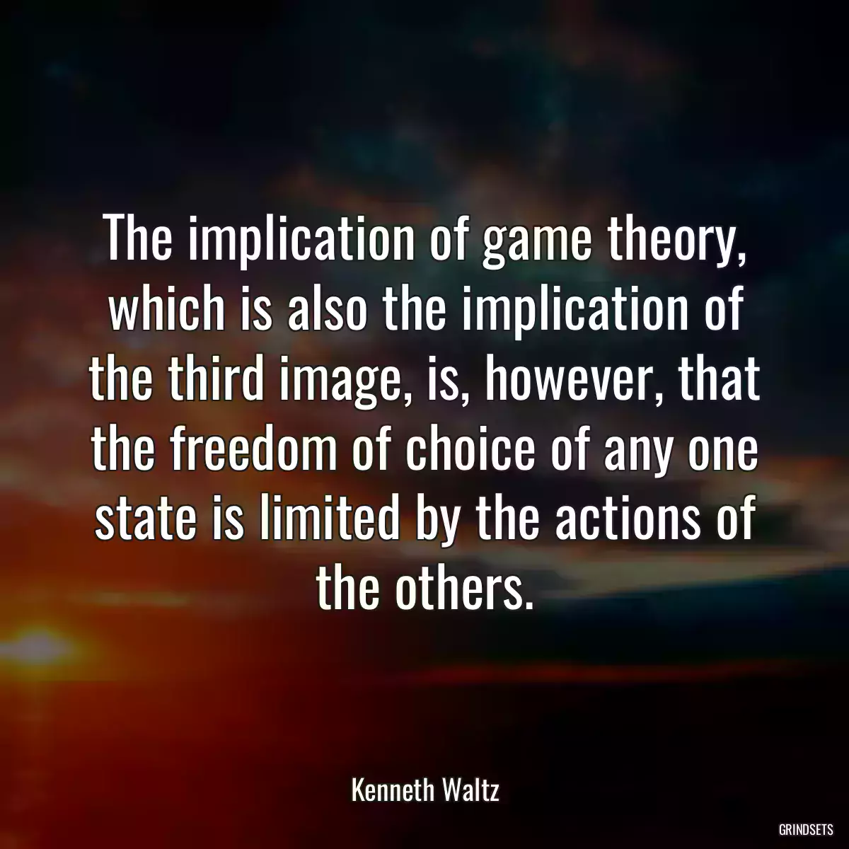 The implication of game theory, which is also the implication of the third image, is, however, that the freedom of choice of any one state is limited by the actions of the others.