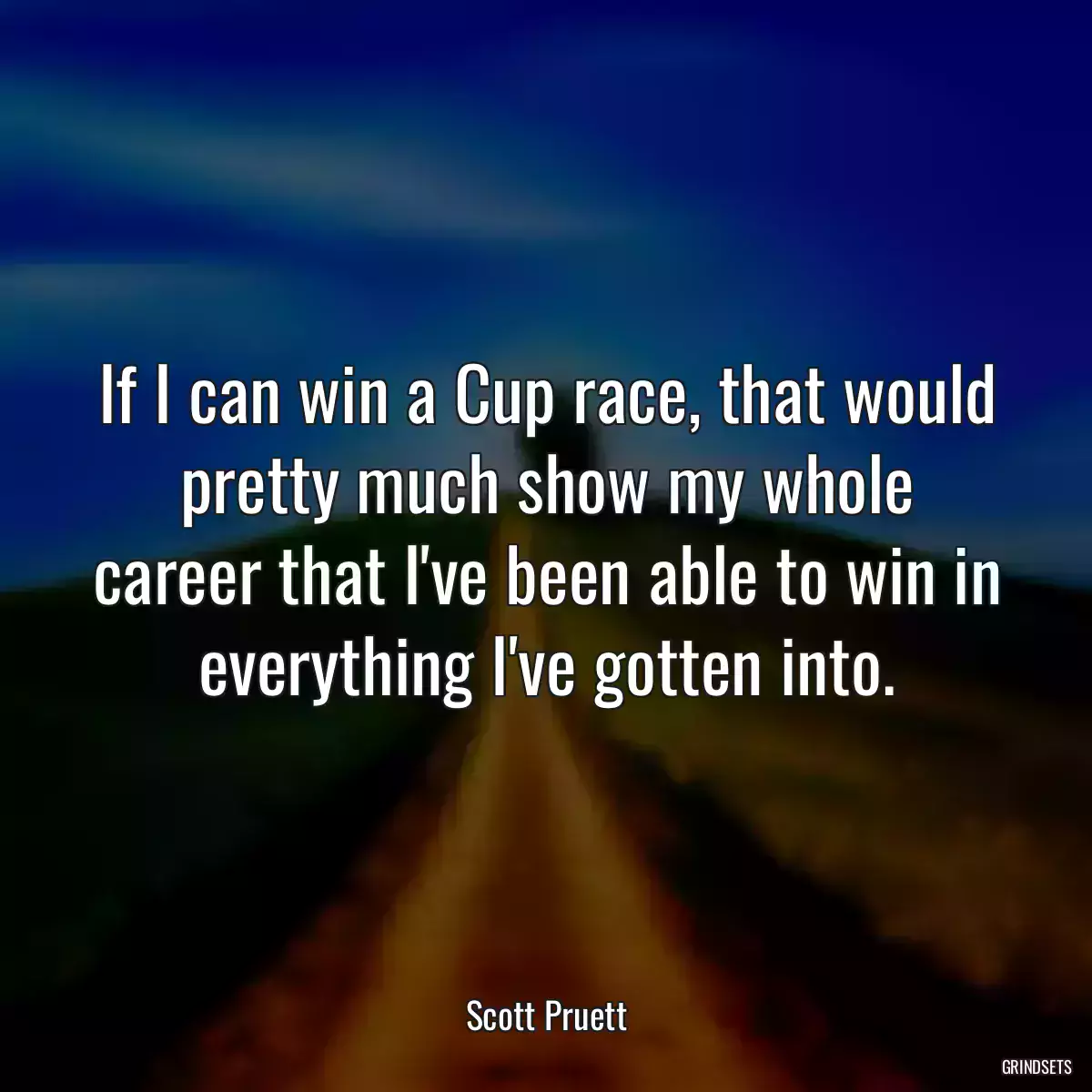 If I can win a Cup race, that would pretty much show my whole career that I\'ve been able to win in everything I\'ve gotten into.