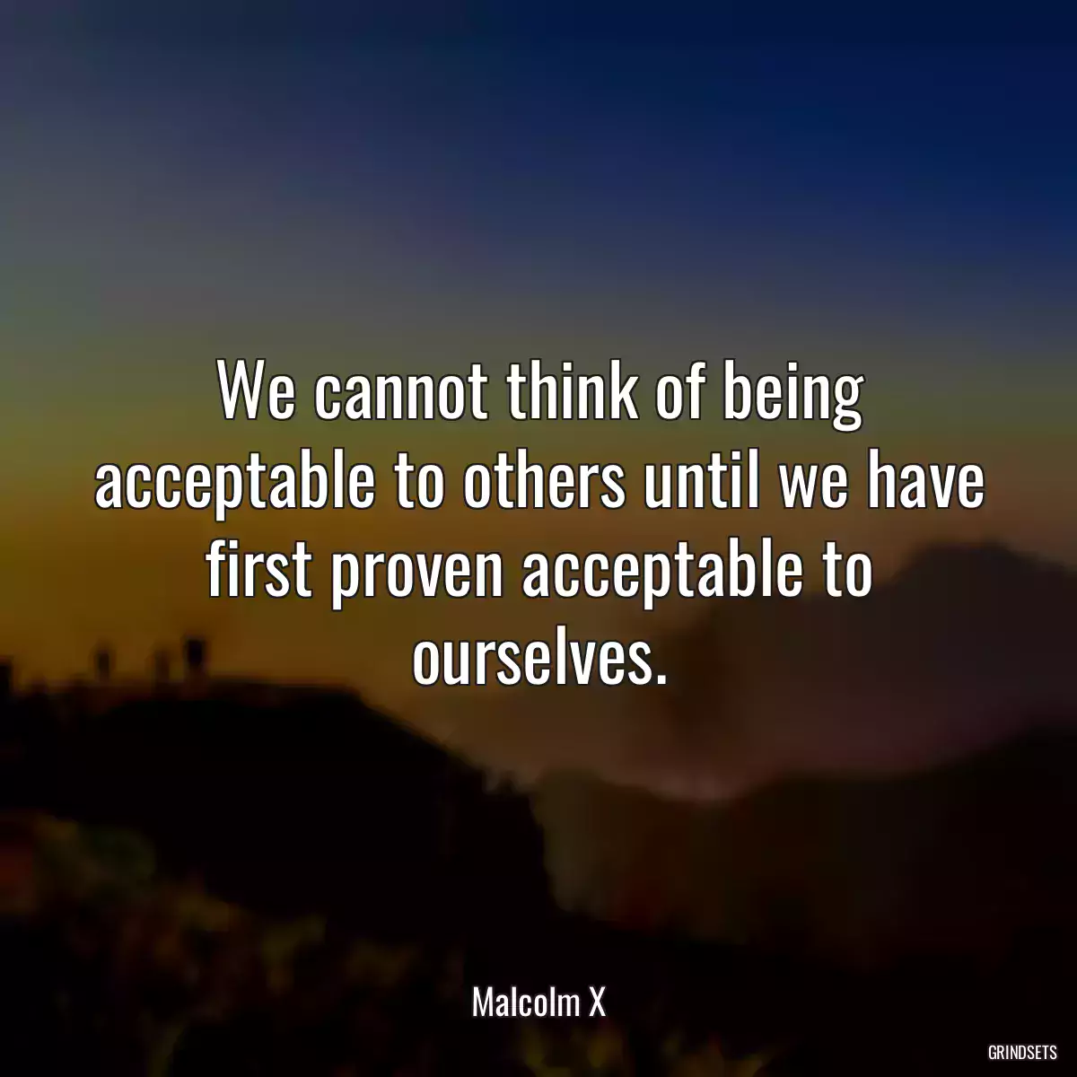 We cannot think of being acceptable to others until we have first proven acceptable to ourselves.