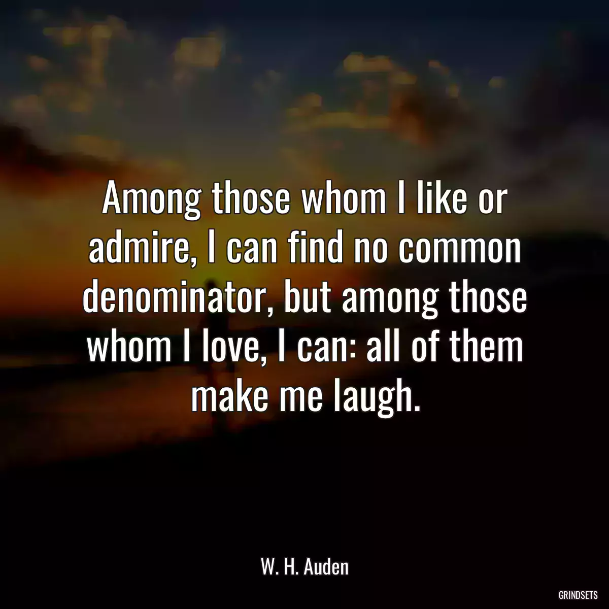 Among those whom I like or admire, I can find no common denominator, but among those whom I love, I can: all of them make me laugh.