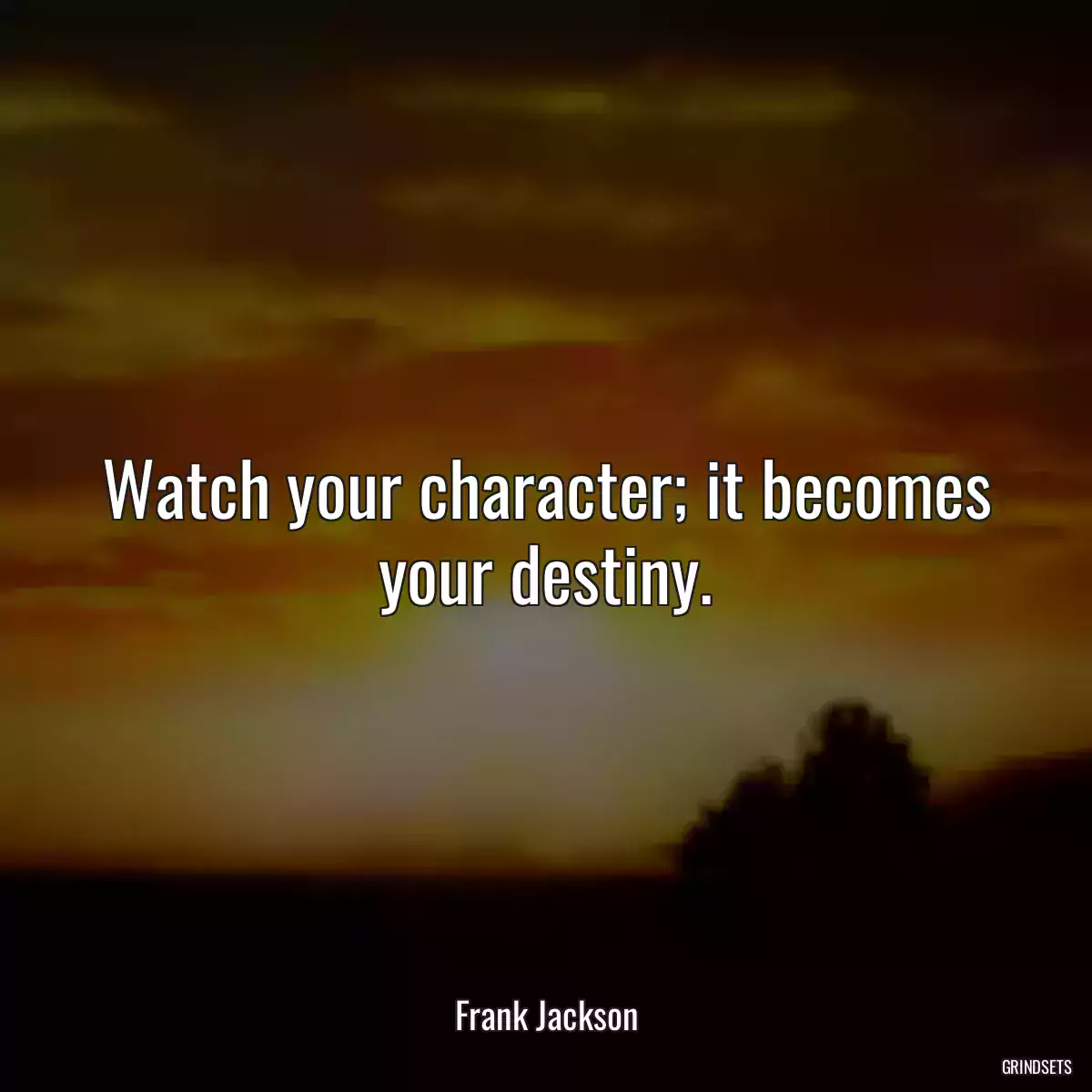 Watch your character; it becomes your destiny.