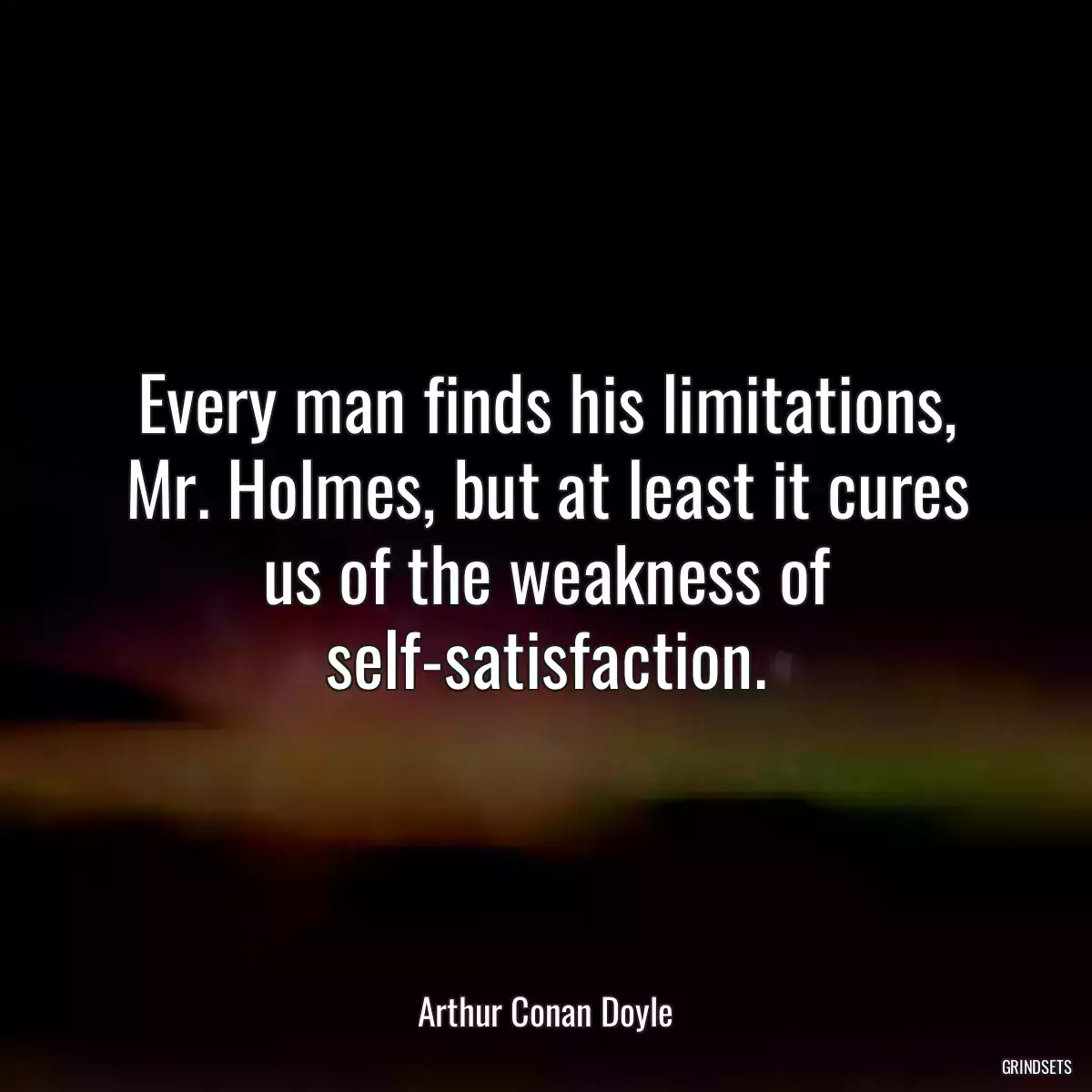 Every man finds his limitations, Mr. Holmes, but at least it cures us of the weakness of self-satisfaction.