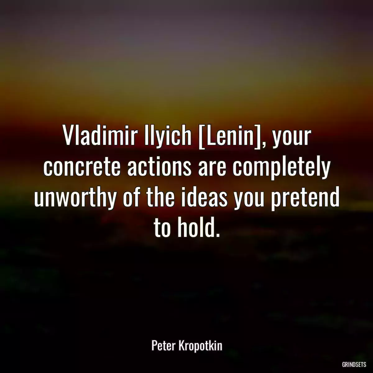 Vladimir Ilyich [Lenin], your concrete actions are completely unworthy of the ideas you pretend to hold.