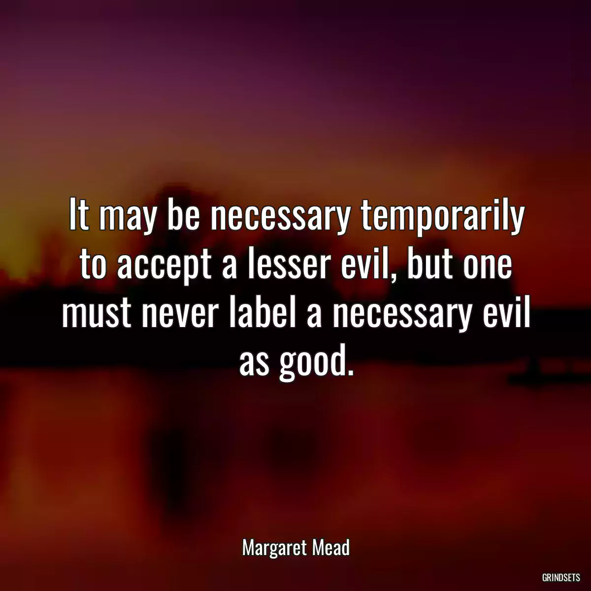 It may be necessary temporarily to accept a lesser evil, but one must never label a necessary evil as good.