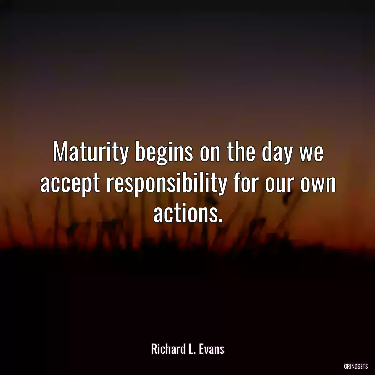 Maturity begins on the day we accept responsibility for our own actions.