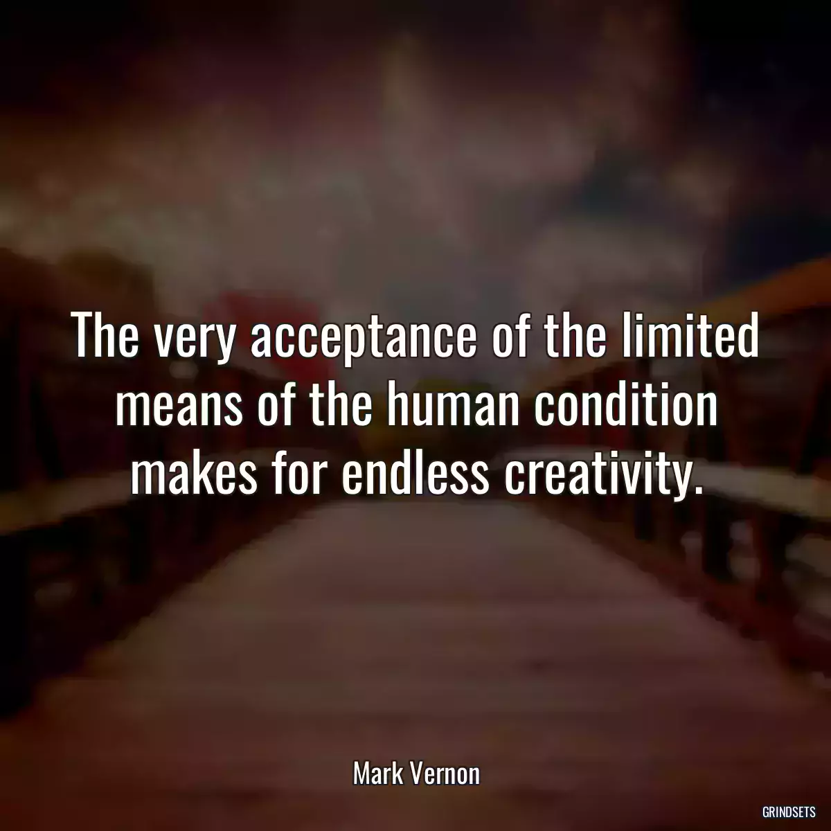 The very acceptance of the limited means of the human condition makes for endless creativity.