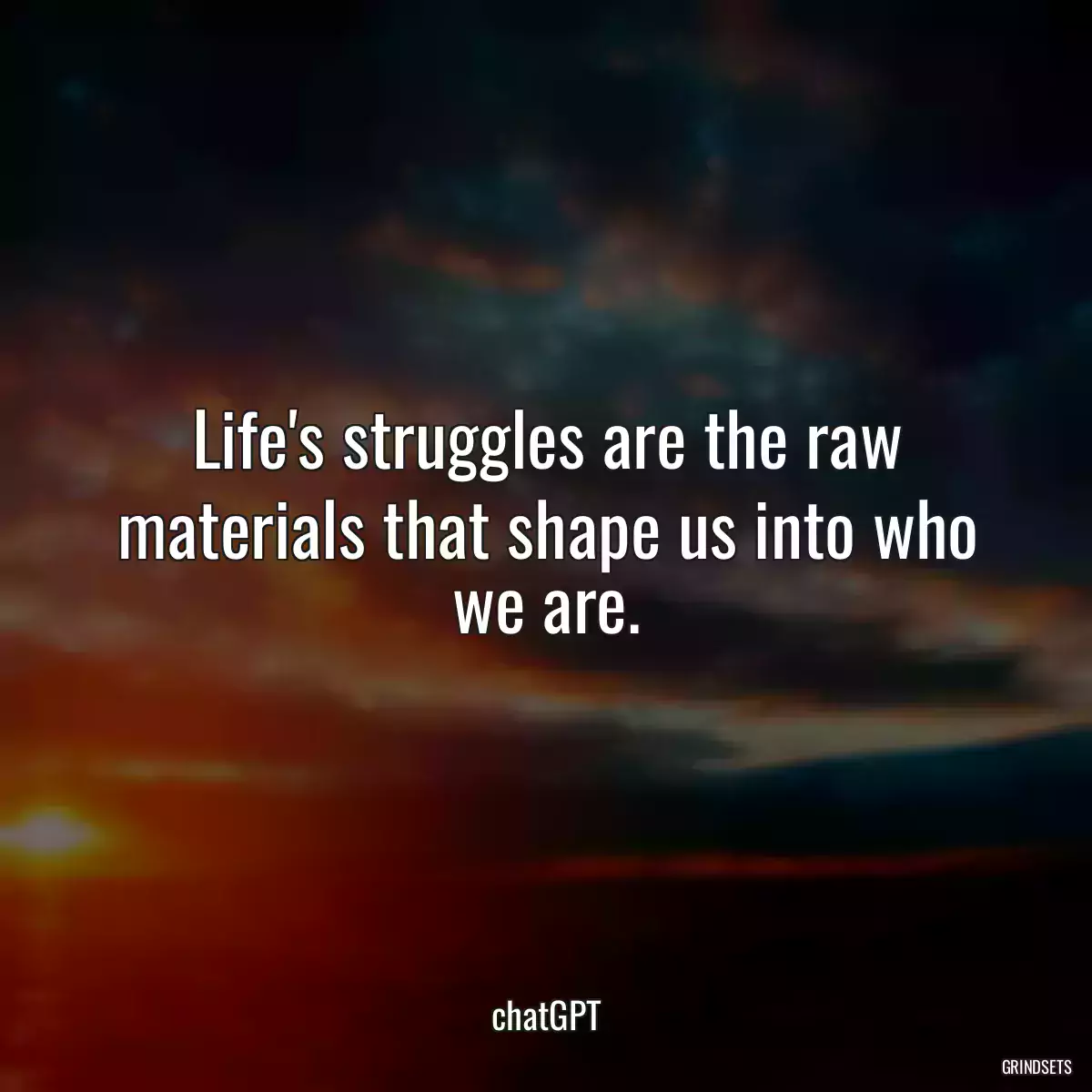 Life\'s struggles are the raw materials that shape us into who we are.