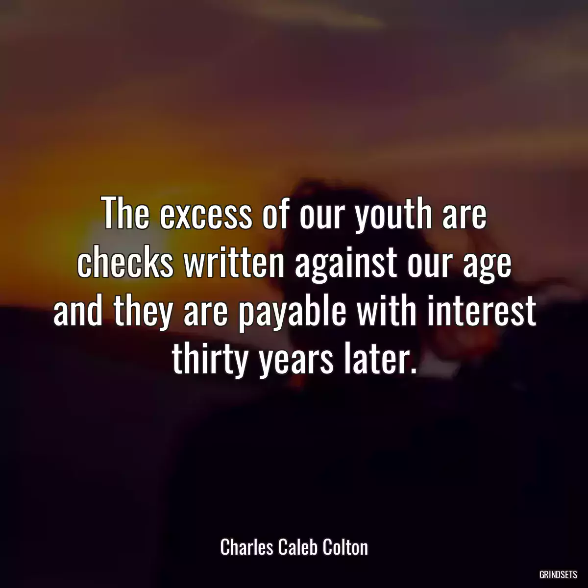 The excess of our youth are checks written against our age and they are payable with interest thirty years later.