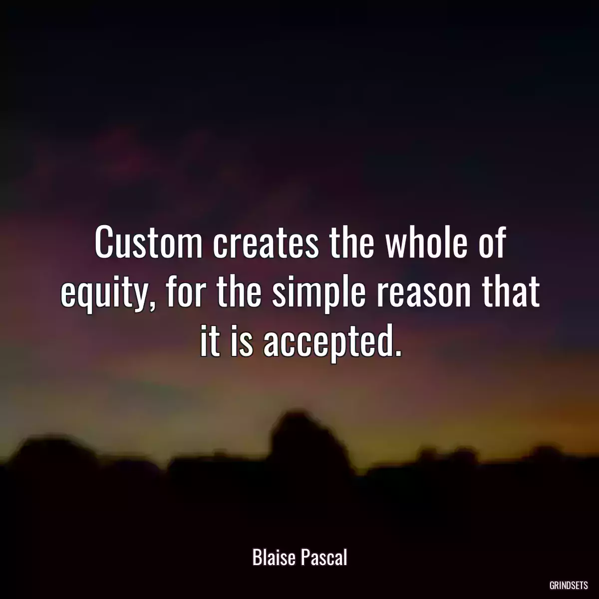 Custom creates the whole of equity, for the simple reason that it is accepted.