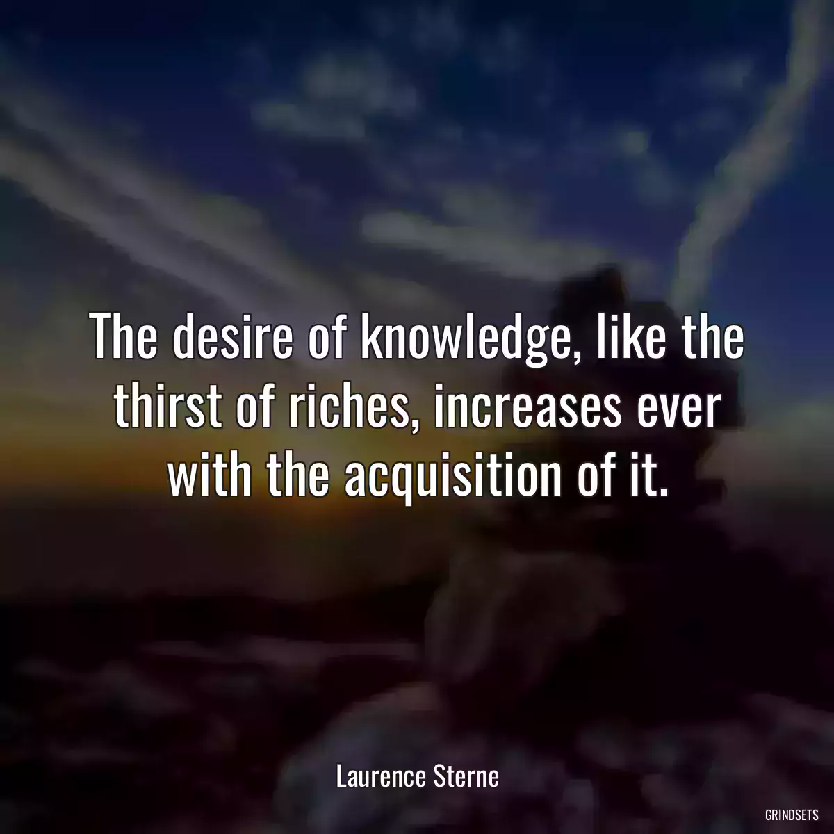 The desire of knowledge, like the thirst of riches, increases ever with the acquisition of it.