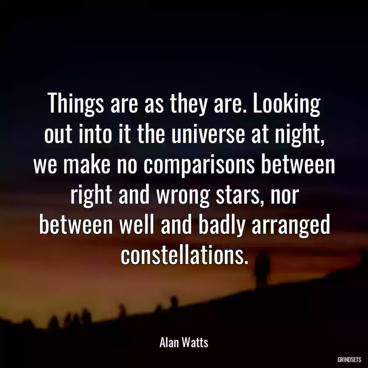 Things are as they are. Looking out into it the universe at night, we make no comparisons between right and wrong stars, nor between well and badly arranged constellations.