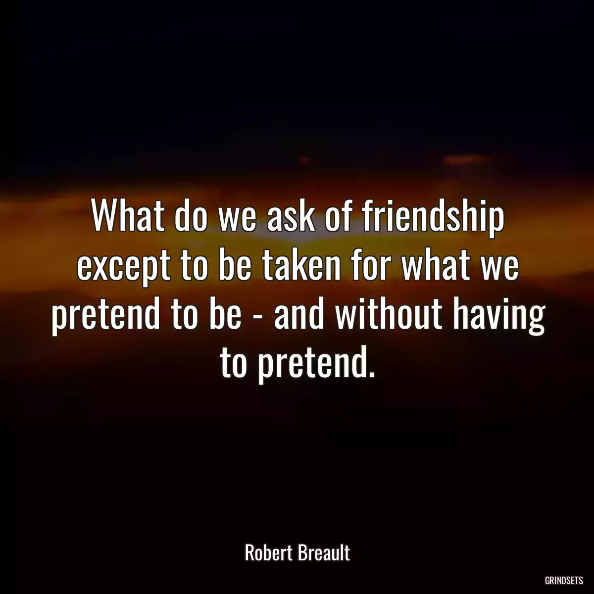 What do we ask of friendship except to be taken for what we pretend to be - and without having to pretend.