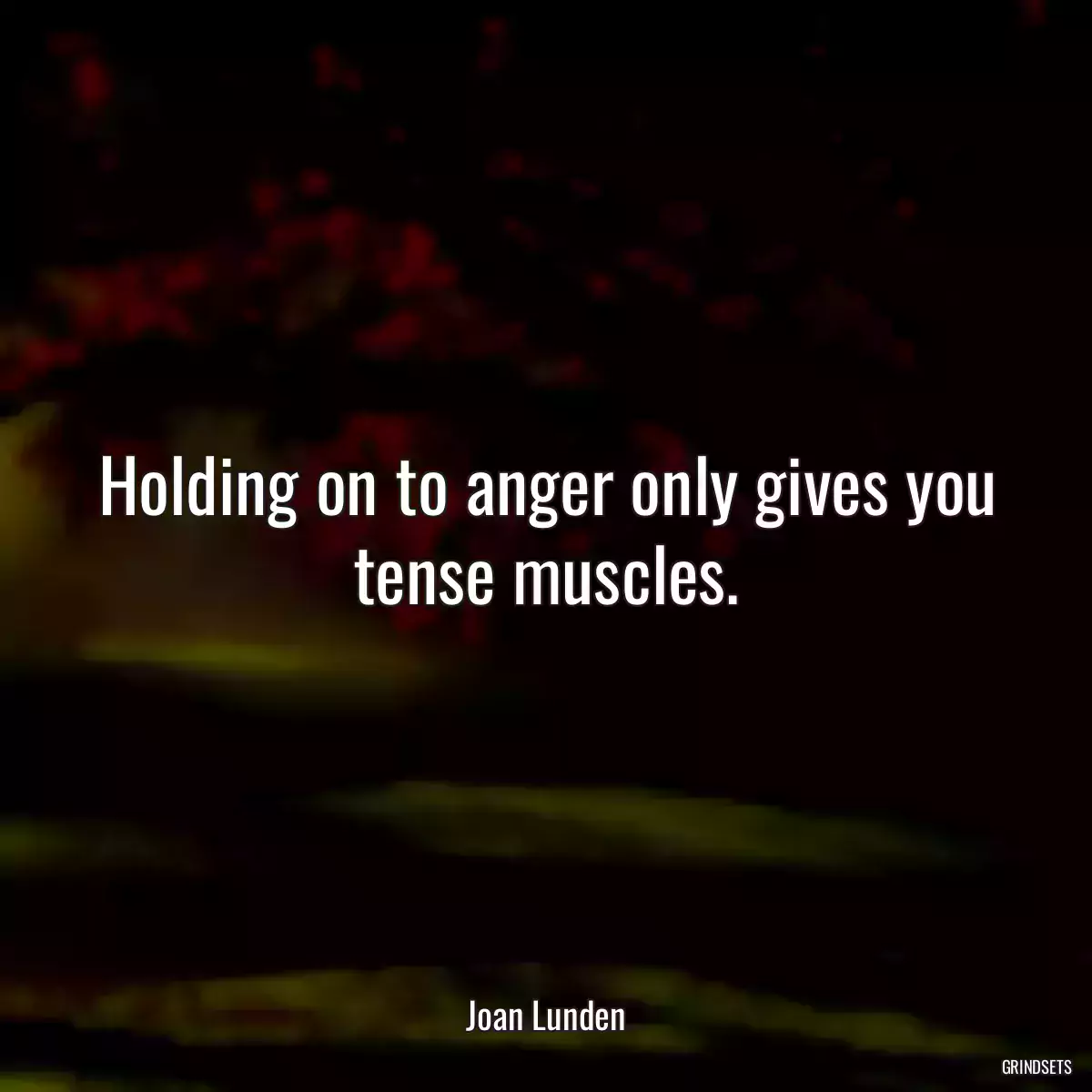 Holding on to anger only gives you tense muscles.