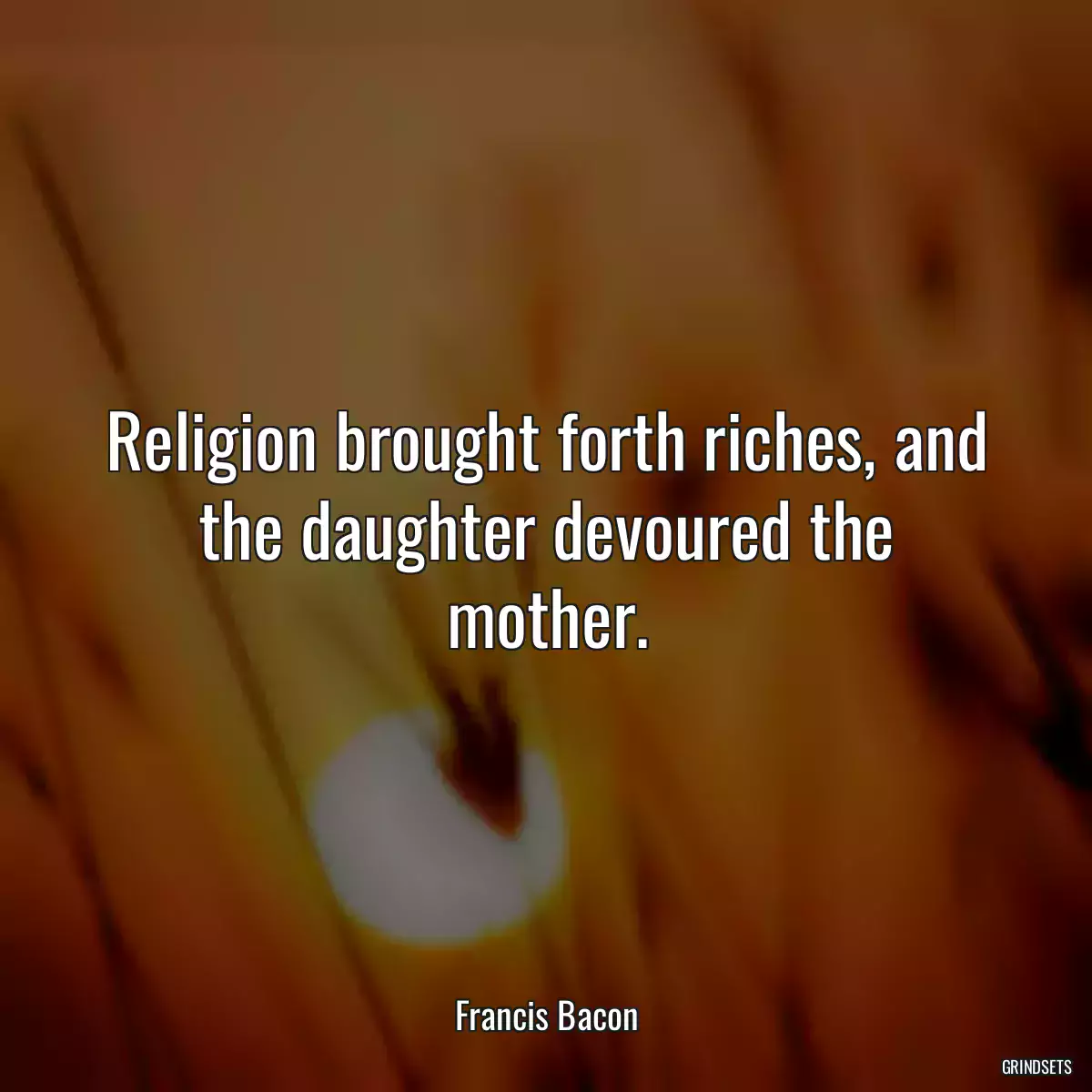 Religion brought forth riches, and the daughter devoured the mother.