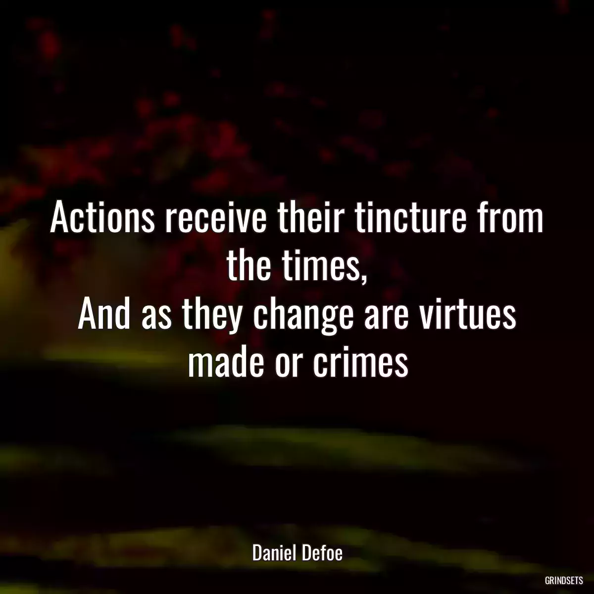 Actions receive their tincture from the times,
And as they change are virtues made or crimes