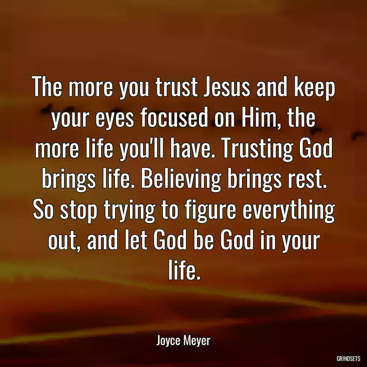 The more you trust Jesus and keep your eyes focused on Him, the more life you\'ll have. Trusting God brings life. Believing brings rest. So stop trying to figure everything out, and let God be God in your life.