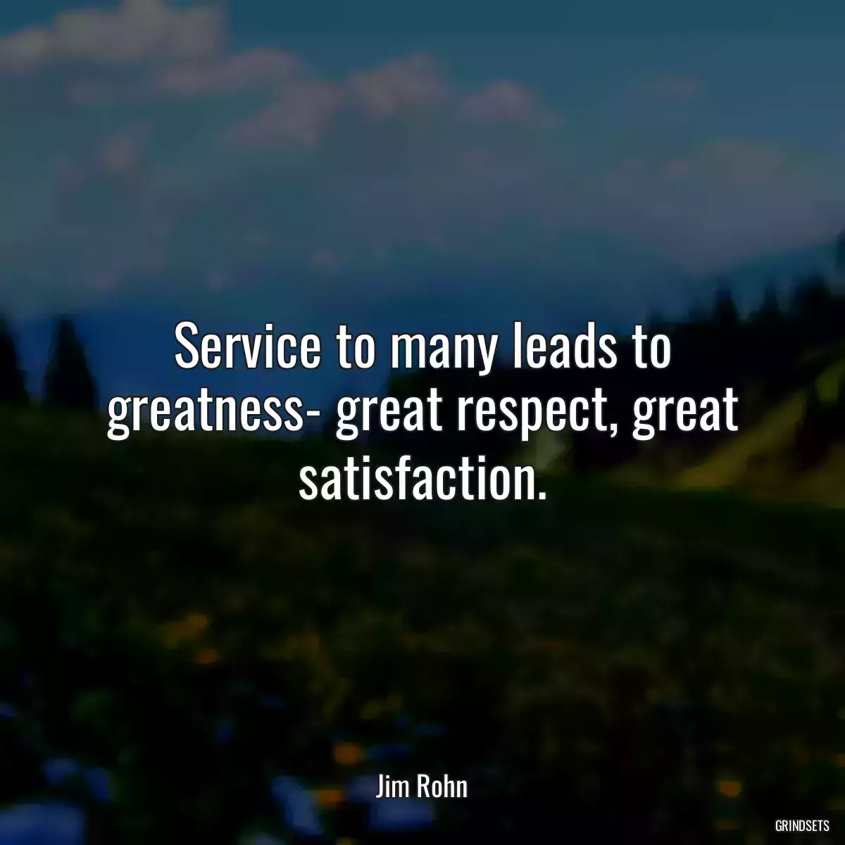 Service to many leads to greatness- great respect, great satisfaction.