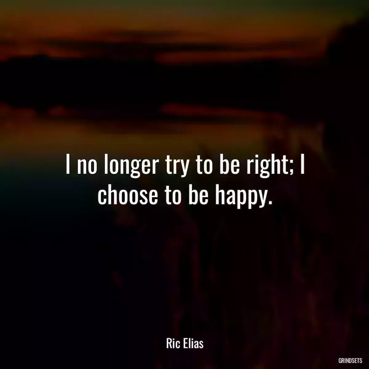 I no longer try to be right; I choose to be happy.