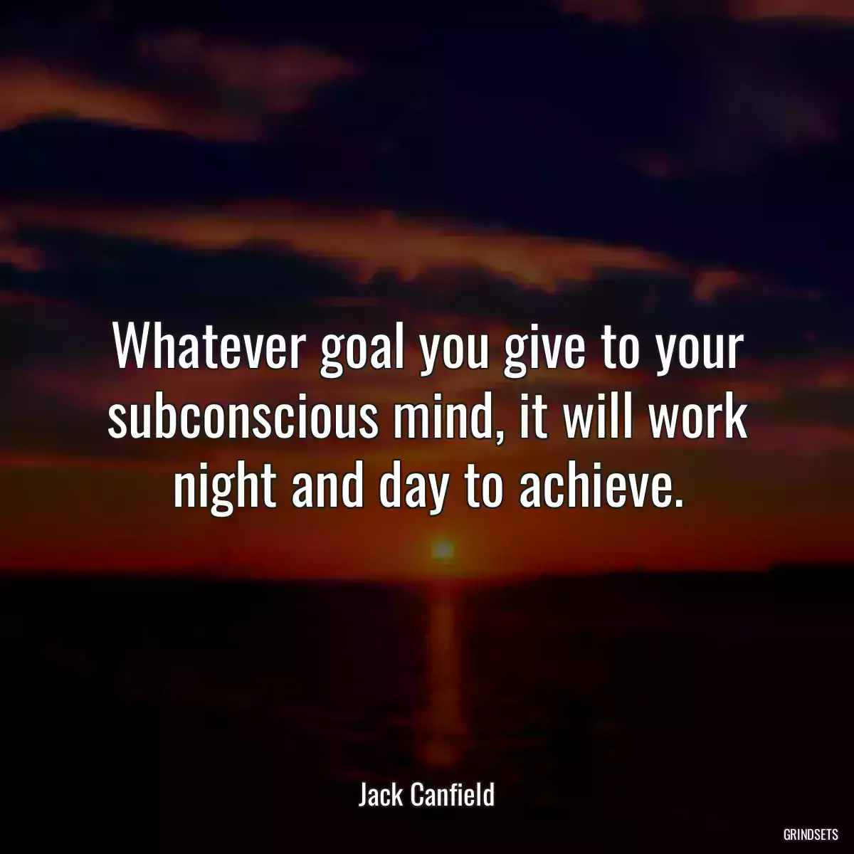 Whatever goal you give to your subconscious mind, it will work night and day to achieve.